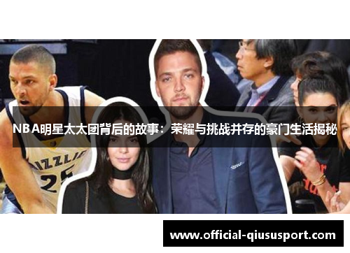 NBA明星太太团背后的故事:荣耀与挑战并存的豪门生活揭秘