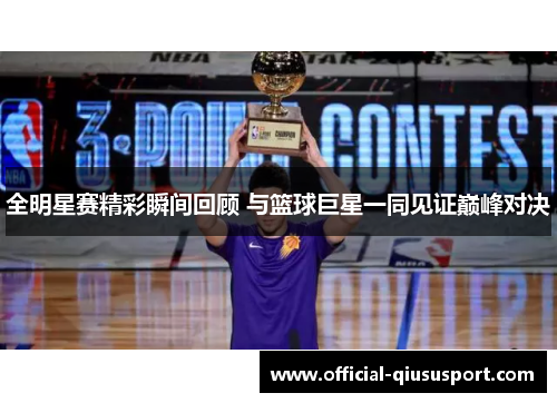 全明星赛精彩瞬间回顾 与篮球巨星一同见证巅峰对决