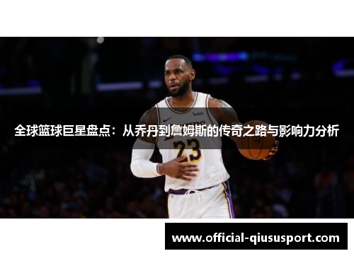 全球篮球巨星盘点:从乔丹到詹姆斯的传奇之路与影响力分析