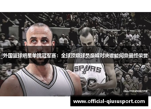 外国篮球明星单挑冠军赛:全球顶级球员巅峰对决谁能问鼎最终荣誉