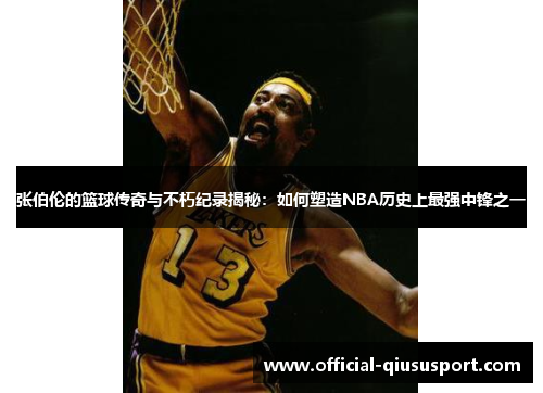 张伯伦的篮球传奇与不朽纪录揭秘:如何塑造NBA历史上最强中锋之一