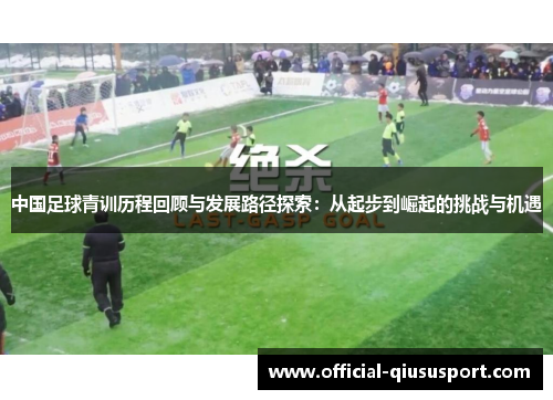 中国足球青训历程回顾与发展路径探索:从起步到崛起的挑战与机遇