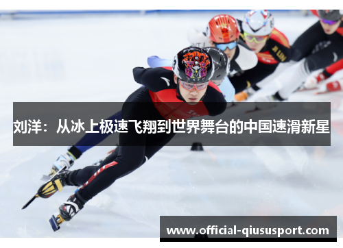刘洋:从冰上极速飞翔到世界舞台的中国速滑新星