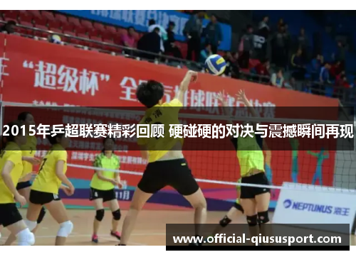 2015年乒超联赛精彩回顾 硬碰硬的对决与震撼瞬间再现