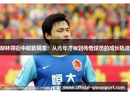 郜林领衔中超新篇章:从青年才俊到传奇球员的成长轨迹