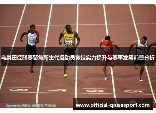 鸟巢田径联赛聚焦新生代运动员竞技实力提升与赛事发展前景分析